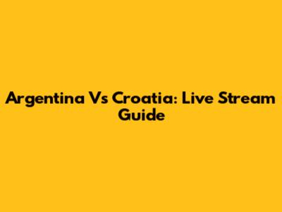 Argentina Vs Croatia: Live Stream Guide