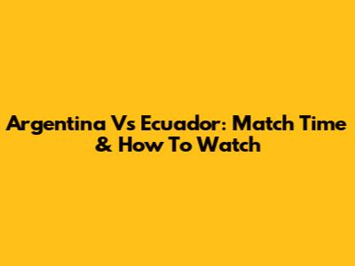 Argentina Vs Ecuador: Match Time & How To Watch