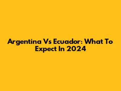 Argentina Vs Ecuador: What To Expect In 2024