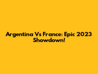 Argentina Vs France: Epic 2023 Showdown!