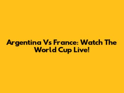 Argentina Vs France: Watch The World Cup Live!