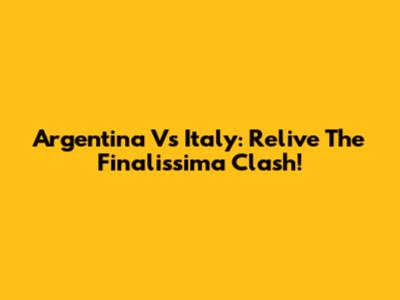 Argentina Vs Italy: Relive The Finalissima Clash!