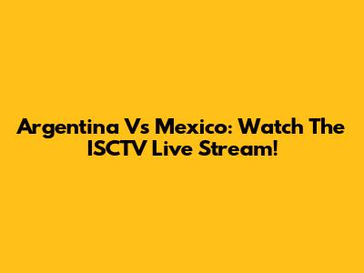 Argentina Vs Mexico: Watch The ISCTV Live Stream!