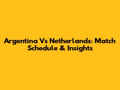 Argentina Vs Netherlands: Match Schedule & Insights