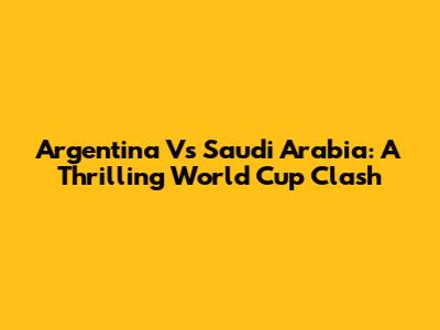 Argentina Vs Saudi Arabia: A Thrilling World Cup Clash