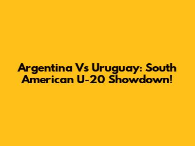 Argentina Vs Uruguay: South American U-20 Showdown!