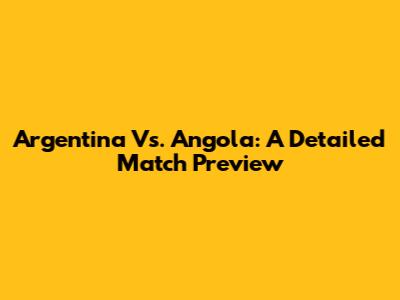 Argentina Vs. Angola: A Detailed Match Preview
