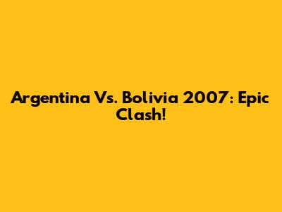 Argentina Vs. Bolivia 2007: Epic Clash!