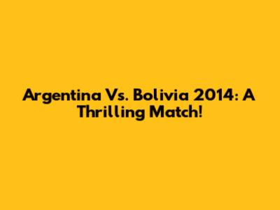 Argentina Vs. Bolivia 2014: A Thrilling Match!