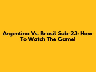 Argentina Vs. Brasil Sub-23: How To Watch The Game!