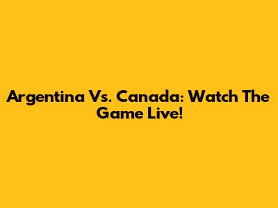 Argentina Vs. Canada: Watch The Game Live!
