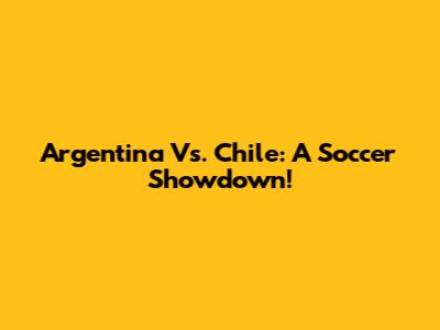 Argentina Vs. Chile: A Soccer Showdown!