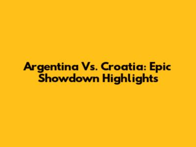Argentina Vs. Croatia: Epic Showdown Highlights