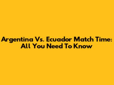 Argentina Vs. Ecuador Match Time: All You Need To Know