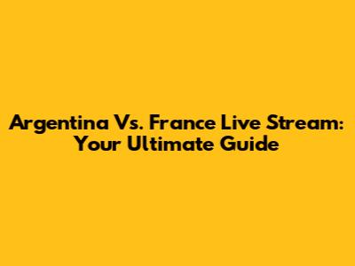 Argentina Vs. France Live Stream: Your Ultimate Guide