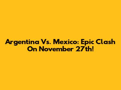 Argentina Vs. Mexico: Epic Clash On November 27th!