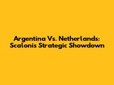 Argentina Vs. Netherlands: Scaloni's Strategic Showdown