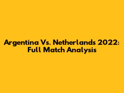 Argentina Vs. Netherlands 2022: Full Match Analysis