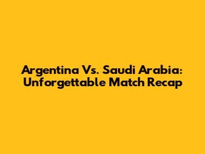Argentina Vs. Saudi Arabia: Unforgettable Match Recap