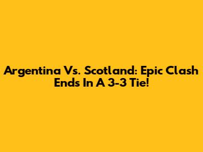 Argentina Vs. Scotland: Epic Clash Ends In A 3-3 Tie!