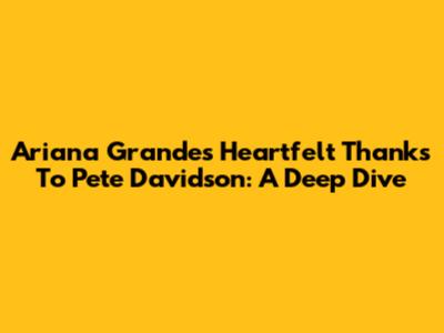 Ariana Grande's Heartfelt Thanks To Pete Davidson: A Deep Dive
