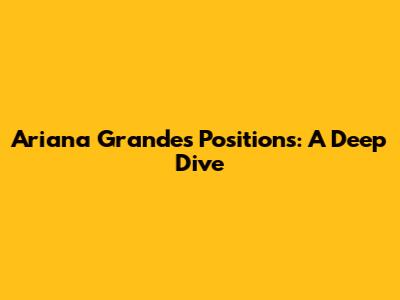 Ariana Grande's Positions: A Deep Dive
