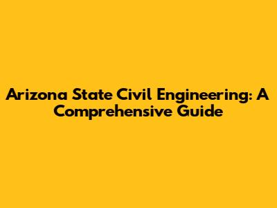 Arizona State Civil Engineering: A Comprehensive Guide
