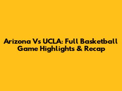 Arizona Vs UCLA: Full Basketball Game Highlights & Recap