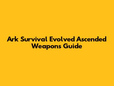 Ark Survival Evolved Ascended Weapons Guide