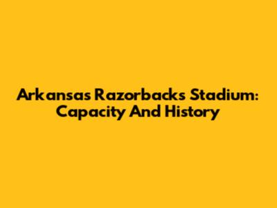Arkansas Razorbacks Stadium: Capacity And History