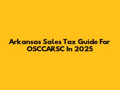 Arkansas Sales Tax Guide For OSCCARSC In 2025