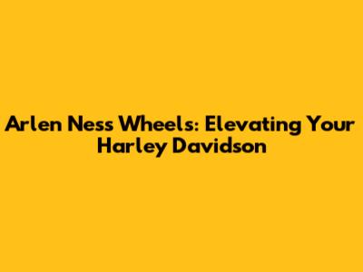 Arlen Ness Wheels: Elevating Your Harley Davidson