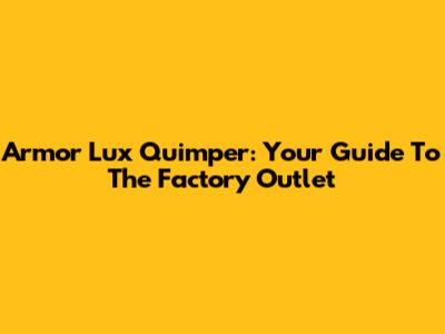 Armor Lux Quimper: Your Guide To The Factory Outlet