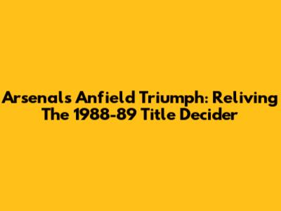 Arsenal's Anfield Triumph: Reliving The 1988-89 Title Decider
