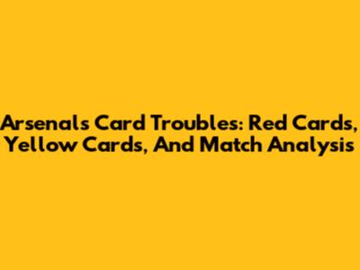 Arsenal's Card Troubles: Red Cards, Yellow Cards, And Match Analysis