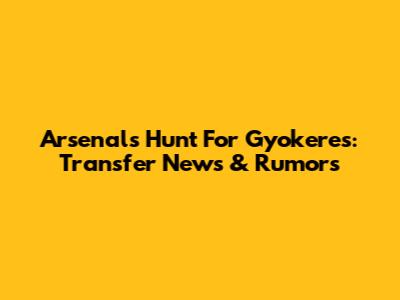 Arsenal's Hunt For Gyokeres: Transfer News & Rumors