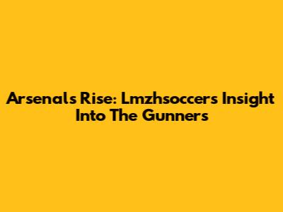 Arsenal's Rise: Lmzhsoccer's Insight Into The Gunners