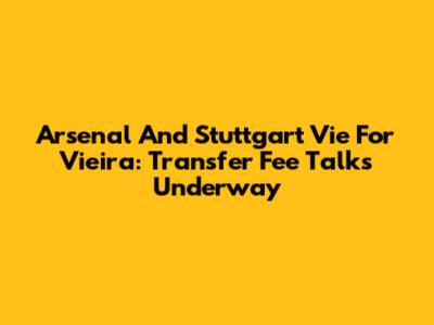 Arsenal And Stuttgart Vie For Vieira: Transfer Fee Talks Underway