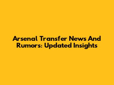 Arsenal Transfer News And Rumors: Updated Insights