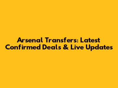Arsenal Transfers: Latest Confirmed Deals & Live Updates