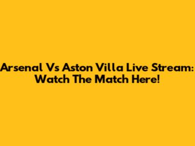 Arsenal Vs Aston Villa Live Stream: Watch The Match Here!