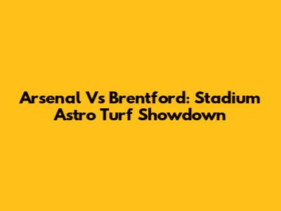 Arsenal Vs Brentford: Stadium Astro Turf Showdown