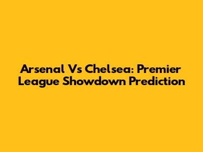 Arsenal Vs Chelsea: Premier League Showdown Prediction