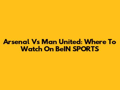 Arsenal Vs Man United: Where To Watch On BeIN SPORTS