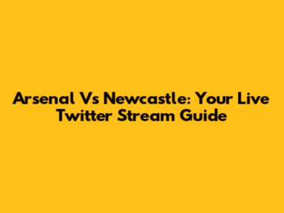 Arsenal Vs Newcastle: Your Live Twitter Stream Guide