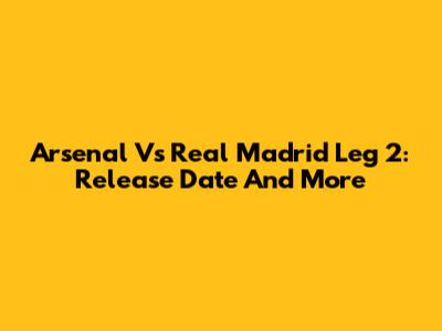 Arsenal Vs Real Madrid Leg 2: Release Date And More