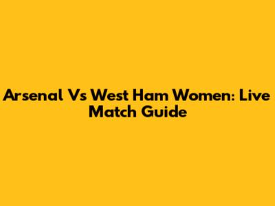 Arsenal Vs West Ham Women: Live Match Guide