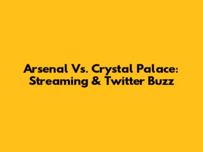 Arsenal Vs. Crystal Palace: Streaming & Twitter Buzz