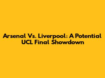 Arsenal Vs. Liverpool: A Potential UCL Final Showdown