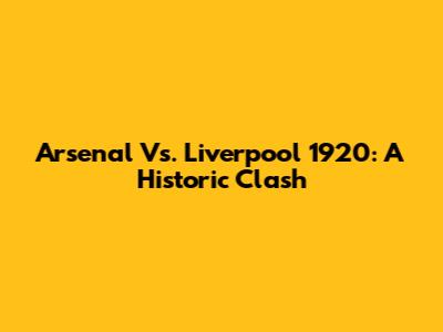 Arsenal Vs. Liverpool 1920: A Historic Clash